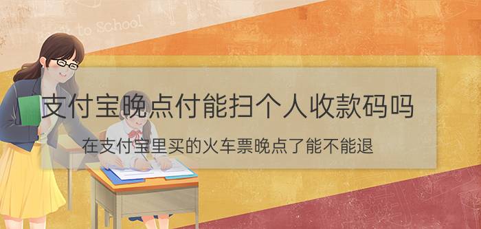 支付宝晚点付能扫个人收款码吗 在支付宝里买的火车票晚点了能不能退？